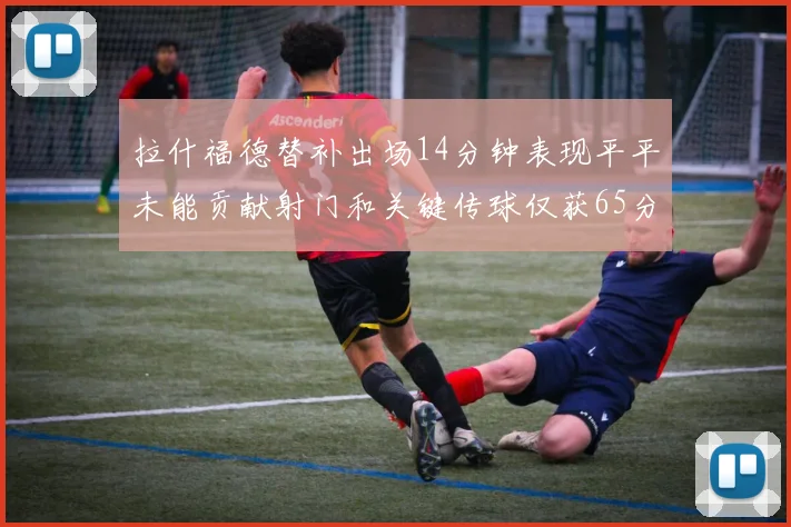 拉什福德替补出场14分钟表现平平未能贡献射门和关键传球仅获65分