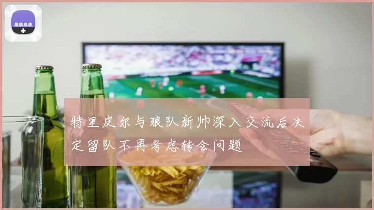 特里皮尔与狼队新帅深入交流后决定留队不再考虑转会问题
