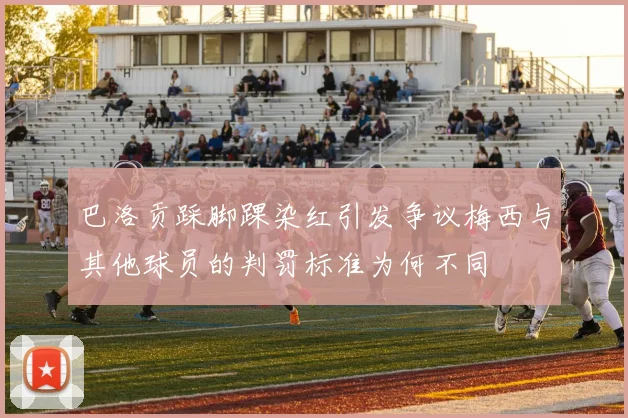 巴洛贡踩脚踝染红引发争议梅西与其他球员的判罚标准为何不同